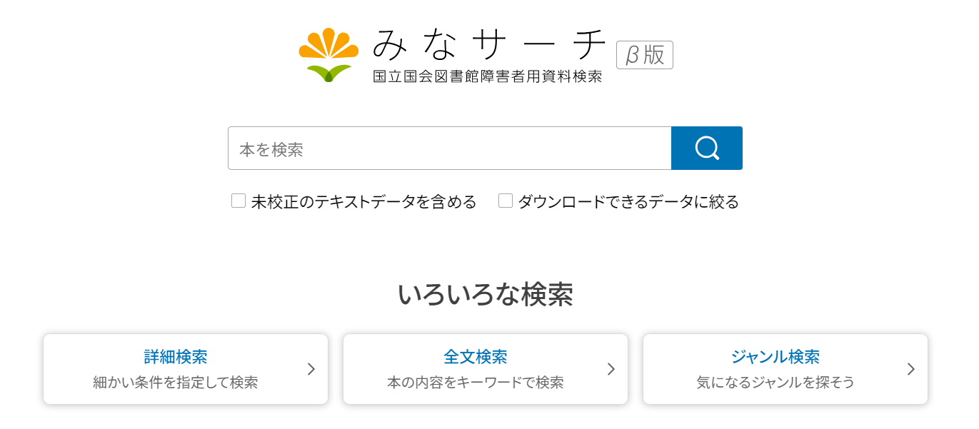 みなサーチβ版のトップページ画像。トップページに「簡易検索」「いろいろな検索」があります。「簡易検索」では、キーワードを入力することで簡単に資料の検索ができます。「いろいろな検索」では、細かい条件を指定して検索する「詳細検索」、本の内容をキーワードで検索する「全文検索」、目的の資料を一覧から簡単に利用できる「ジャンル検索」があります。
