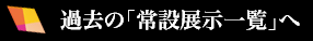 過去の「常設展示一覧」へ