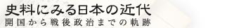 史料にみる日本の近代 －開国から戦後政治までの軌跡－